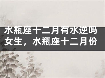 水瓶座十二月有水逆吗女生，水瓶座十二月份