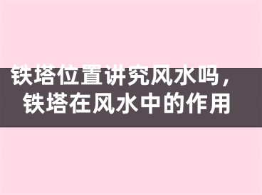 铁塔位置讲究风水吗,铁塔在风水中的作用
