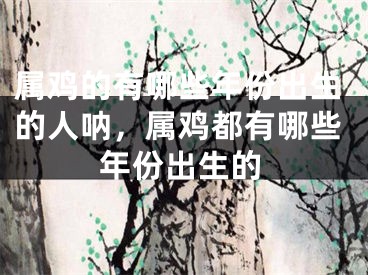 属鸡的有哪些年份出生的人呐,属鸡都有哪些年份出生的