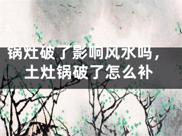 锅灶破了影响风水吗,土灶锅破了怎么补