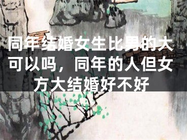 同年结婚女生比男的大可以吗，同年的人但女方大结婚好不好