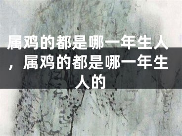 属鸡的都是哪一年生人,属鸡的都是哪一年生人的
