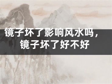 镜子坏了影响风水吗,镜子坏了好不好