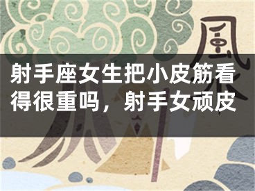 射手座女生把小皮筋看得很重吗，射手女顽皮