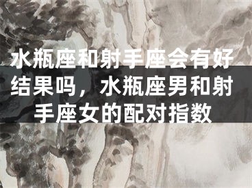 水瓶座和射手座会有好结果吗，水瓶座男和射手座女的配对指数
