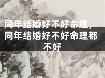 同年结婚好不好命理，同年结婚好不好命理都不好