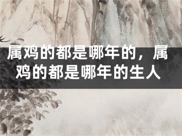 属鸡的都是哪年的,属鸡的都是哪年的生人