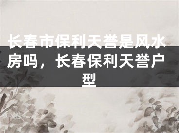 长春市保利天誉是风水房吗,长春保利天誉户型