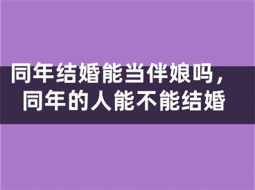 同年结婚能当伴娘吗,同年的人能不能结婚