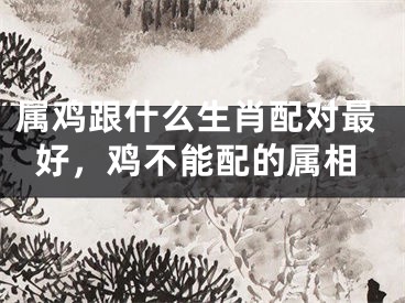 属鸡跟什么生肖配对最好,鸡不能配的属相