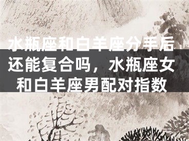 水瓶座和白羊座分手后还能复合吗，水瓶座女和白羊座男配对指数