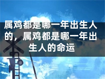 属鸡都是哪一年出生人的,属鸡都是哪一年出生人的命运
