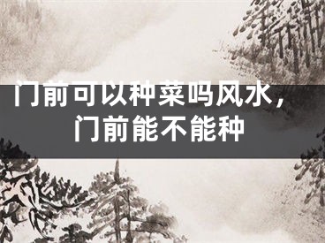 门前可以种菜吗风水,门前能不能种