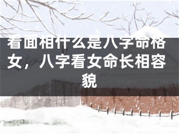 看面相什么是八字命格女，八字看女命长相容貌