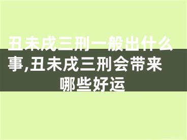 丑未戌三刑一般出什么事,丑未戌三刑会带来哪些好运