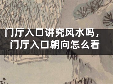 门厅入口讲究风水吗,门厅入口朝向怎么看