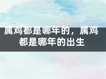 属鸡都是哪年的,属鸡都是哪年的出生
