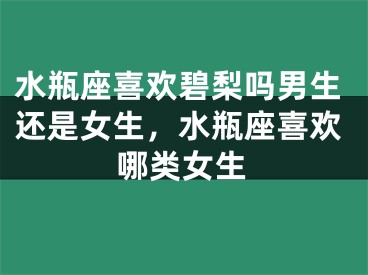 水瓶座喜欢碧梨吗男生还是女生，水瓶座喜欢哪类女生
