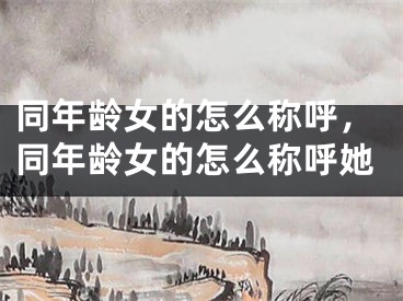 同年龄女的怎么称呼,同年龄女的怎么称呼她