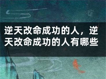 逆天改命成功的人，逆天改命成功的人有哪些