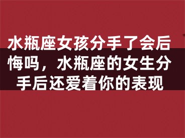 水瓶座女孩分手了会后悔吗，水瓶座的女生分手后还爱着你的表现