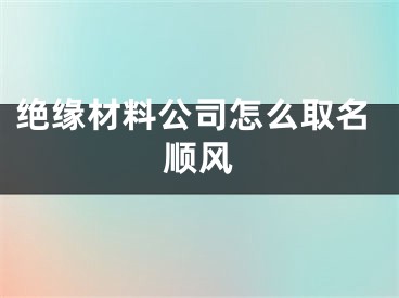 绝缘材料公司怎么取名顺风