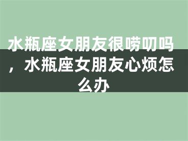 水瓶座女朋友很唠叨吗，水瓶座女朋友心烦怎么办