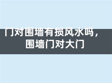 门对围墙有损风水吗,围墙门对大门