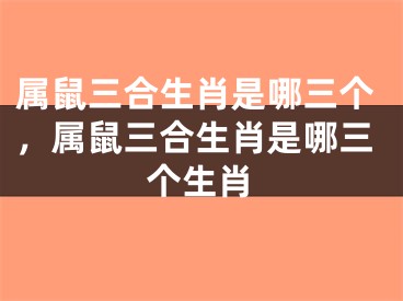 属鼠三合生肖是哪三个，属鼠三合生肖是哪三个生肖