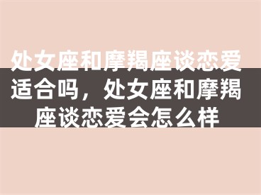 处女座和摩羯座谈恋爱适合吗，处女座和摩羯座谈恋爱会怎么样