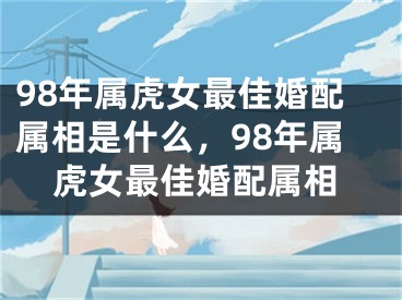 98年属虎女最佳婚配属相是什么，98年属虎女最佳婚配属相
