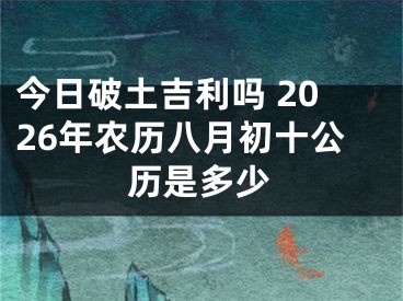 今日破土吉利吗 2026年农历八月初十公历是多少