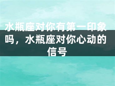 水瓶座对你有第一印象吗，水瓶座对你心动的信号