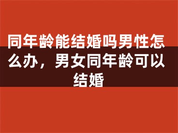 同年龄能结婚吗男性怎么办，男女同年龄可以结婚