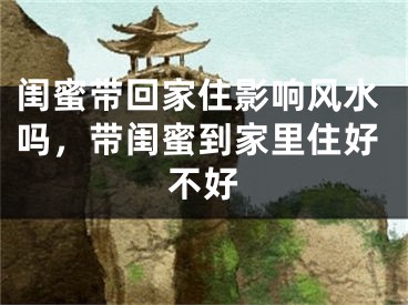 闺蜜带回家住影响风水吗，带闺蜜到家里住好不好