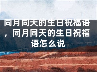 同月同天的生日祝福语，同月同天的生日祝福语怎么说