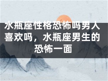 水瓶座性格恐怖吗男人喜欢吗，水瓶座男生的恐怖一面