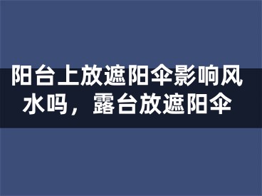 阳台上放遮阳伞影响风水吗，露台放遮阳伞