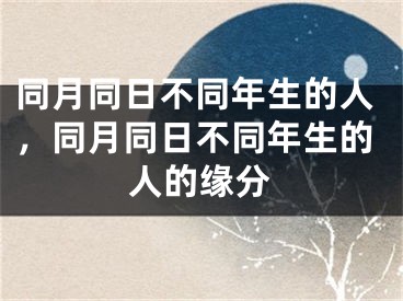 同月同日不同年生的人,同月同日不同年生的人的缘分