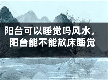 阳台可以睡觉吗风水，阳台能不能放床睡觉