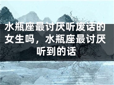 水瓶座最讨厌听废话的女生吗，水瓶座最讨厌听到的话