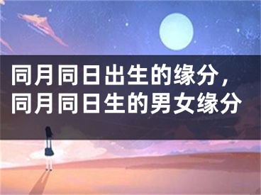 同月同日出生的缘分，同月同日生的男女缘分