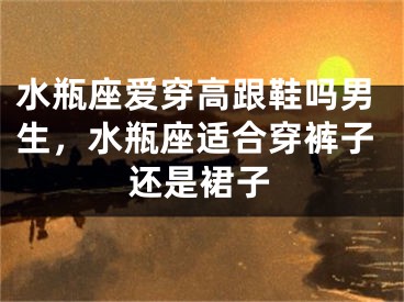 水瓶座爱穿高跟鞋吗男生，水瓶座适合穿裤子还是裙子