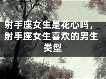 射手座女生是花心吗，射手座女生喜欢的男生类型