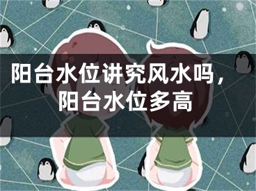 阳台水位讲究风水吗，阳台水位多高