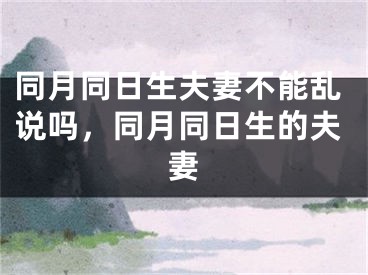 同月同日生夫妻不能乱说吗，同月同日生的夫妻