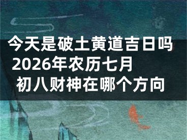 今天是破土黄道吉日吗 2026年农历七月初八财神在哪个方向
