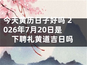 今天黄历日子好吗 2026年7月20日是下聘礼黄道吉日吗