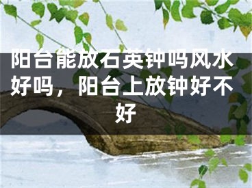 阳台能放石英钟吗风水好吗，阳台上放钟好不好