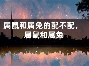 属鼠和属兔的配不配，属鼠和属兔